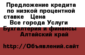 Предложение кредита по низкой процентной ставке › Цена ­ 10 000 000 - Все города Услуги » Бухгалтерия и финансы   . Алтайский край